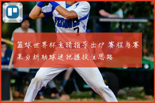 篮球世界杯竞猜指导出炉 赛程与赛果分析助球迷把握投注思路