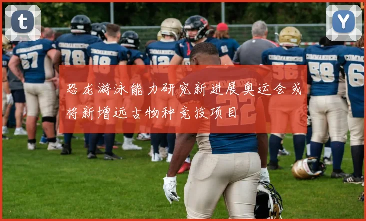恐龙游泳能力研究新进展奥运会或将新增远古物种竞技项目