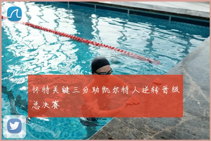 怀特关键三分助凯尔特人逆转晋级总决赛