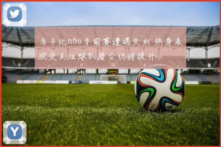马卡比nba季前赛遭遇失利 热身表现受关注球队磨合仍待提升