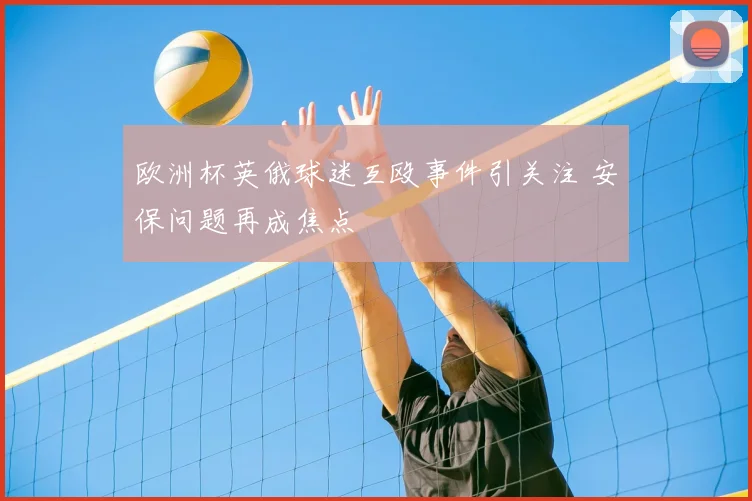 欧洲杯英俄球迷互殴事件引关注 安保问题再成焦点