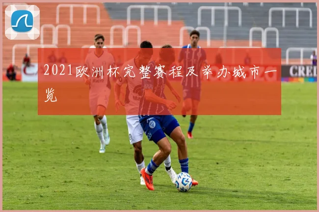 2021欧洲杯完整赛程及举办城市一览