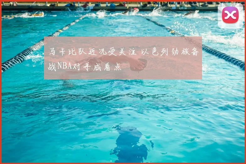 马卡比队近况受关注 以色列劲旅备战NBA对手成看点