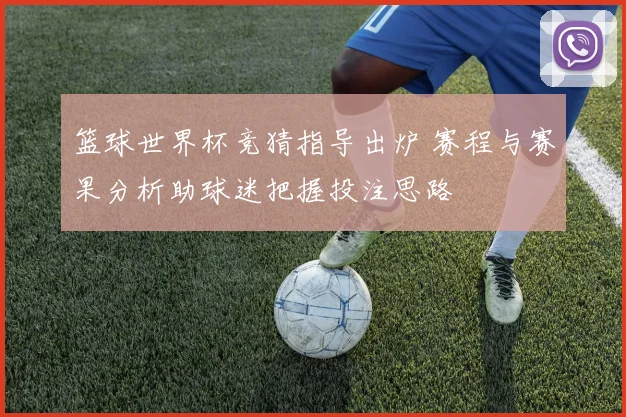 篮球世界杯竞猜指导出炉 赛程与赛果分析助球迷把握投注思路