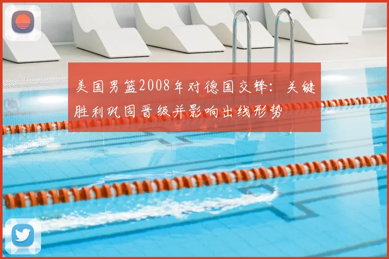 美国男篮2008年对德国交锋：关键胜利巩固晋级并影响出线形势