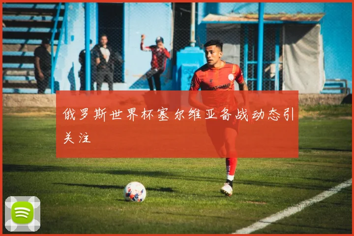 俄罗斯世界杯塞尔维亚备战动态引关注