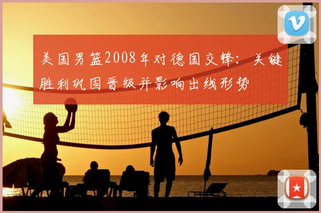 美国男篮2008年对德国交锋：关键胜利巩固晋级并影响出线形势