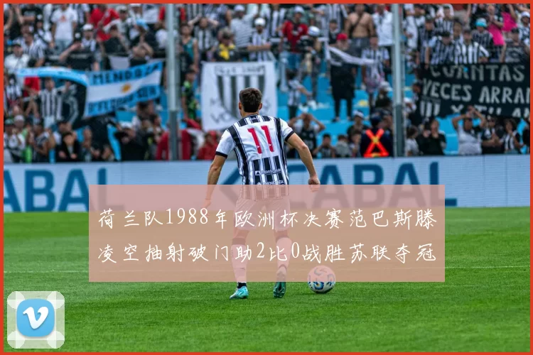 荷兰队1988年欧洲杯决赛范巴斯滕凌空抽射破门助2比0战胜苏联夺冠